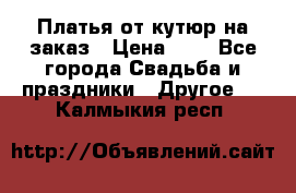 Платья от кутюр на заказ › Цена ­ 1 - Все города Свадьба и праздники » Другое   . Калмыкия респ.
